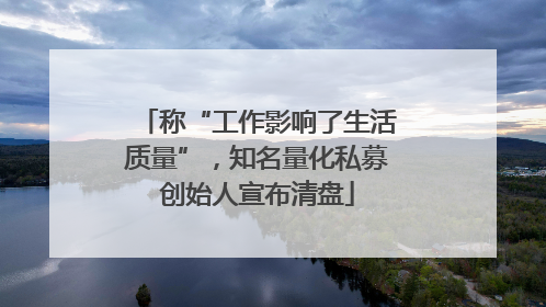称“工作影响了生活质量”，知名量化私募创始人宣布清盘