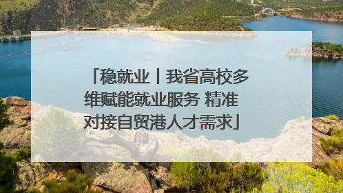 稳就业丨我省高校多维赋能就业服务 精准对接自贸港人才需求