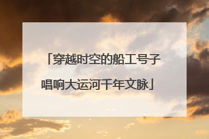 穿越时空的船工号子唱响大运河千年文脉