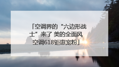 空调界的“六边形战士”来了 美的全面风空调618钜惠宠粉