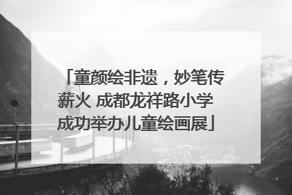童颜绘非遗，妙笔传薪火 成都龙祥路小学成功举办儿童绘画展