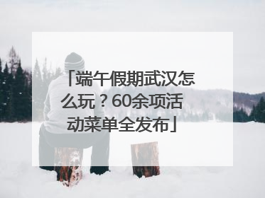 端午假期武汉怎么玩？60余项活动菜单全发布