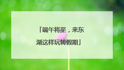 端午将至，来东湖这样玩转假期