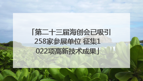 第二十三届海创会已吸引258家参展单位 征集1022项高新技术成果