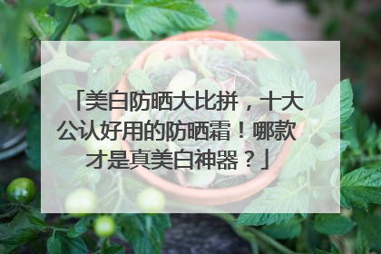 美白防晒大比拼，十大公认好用的防晒霜！哪款才是真美白神器？