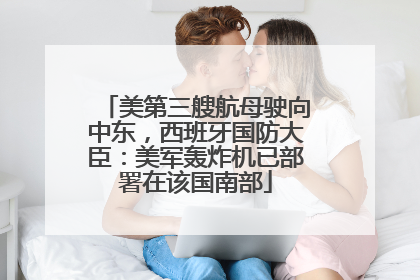 美第三艘航母驶向中东，西班牙国防大臣：美军轰炸机已部署在该国南部