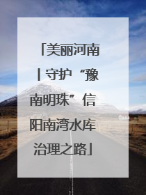 美丽河南丨守护“豫南明珠”信阳南湾水库治理之路