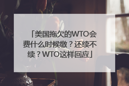 美国拖欠的WTO会费什么时候缴？还续不续？WTO这样回应