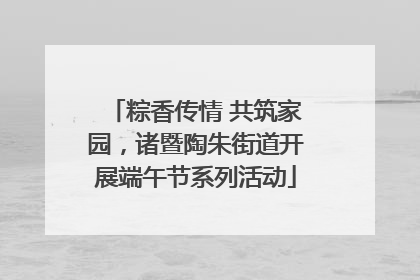 粽香传情 共筑家园，诸暨陶朱街道开展端午节系列活动