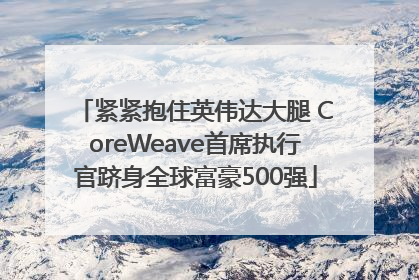 紧紧抱住英伟达大腿 CoreWeave首席执行官跻身全球富豪500强