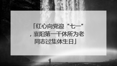 红心向党迎“七一”，襄阳第一干休所为老同志过集体生日