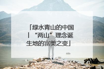 绿水青山的中国丨“两山”理念诞生地的富美之变