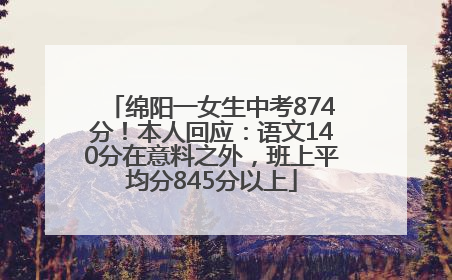 绵阳一女生中考874分！本人回应：语文140分在意料之外，班上平均分845分以上
