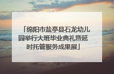 绵阳市盐亭县石龙幼儿园举行大班毕业典礼暨延时托管服务成果展