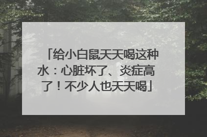 给小白鼠天天喝这种水：心脏坏了、炎症高了！不少人也天天喝