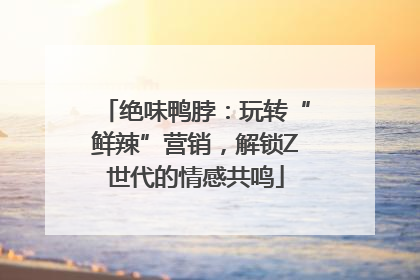 绝味鸭脖：玩转“鲜辣”营销，解锁Z世代的情感共鸣