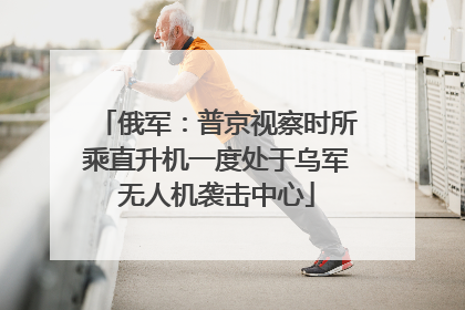 俄军：普京视察时所乘直升机一度处于乌军无人机袭击中心