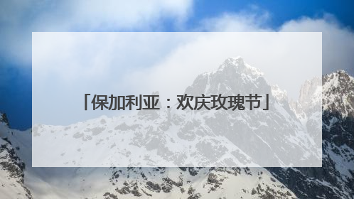 保加利亚：欢庆玫瑰节