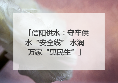 信阳供水：守牢供水“安全线” 水润万家“惠民生”