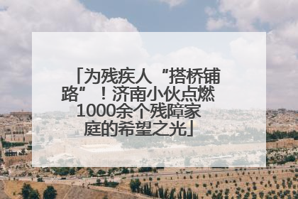 为残疾人“搭桥铺路”！济南小伙点燃1000余个残障家庭的希望之光