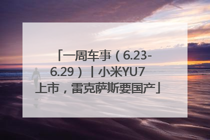 一周车事（6.23-6.29）丨小米YU7上市，雷克萨斯要国产