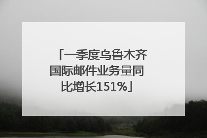 一季度乌鲁木齐国际邮件业务量同比增长151%