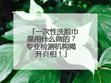 一次性洗脸巾是用什么做的？专业检测机构揭开真相！
