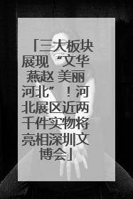 三大板块展现“文华燕赵 美丽河北”！河北展区近两千件实物将亮相深圳文博会