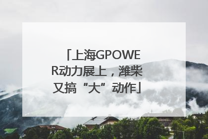 上海GPOWER动力展上，潍柴又搞“大”动作