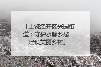 上饶经开区兴园街道：守护水脉乡愁 建设美丽乡村