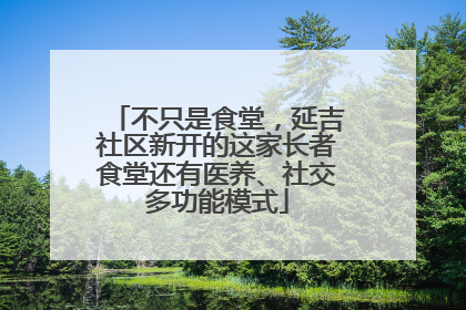 不只是食堂，延吉社区新开的这家长者食堂还有医养、社交多功能模式