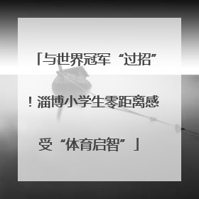 与世界冠军“过招”！淄博小学生零距离感受“体育启智”