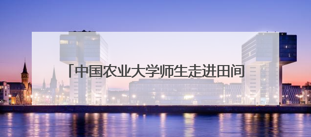 中国农业大学师生走进田间地头开展本草主题系列活动