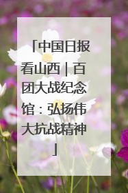 中国日报看山西|百团大战纪念馆:弘扬伟大抗战精神