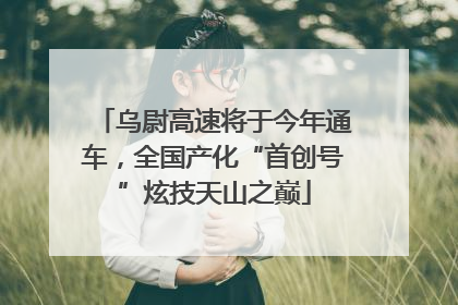乌尉高速将于今年通车，全国产化“首创号”炫技天山之巅