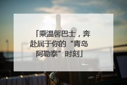 乘温馨巴士，奔赴属于你的“青岛阿勒泰”时刻