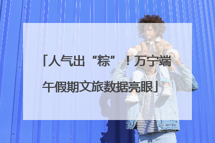 人气出“粽”！万宁端午假期文旅数据亮眼