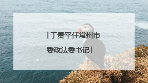 于贵平任常州市委政法委书记