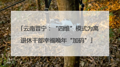 云南晋宁：“四维”模式为离退休干部幸福晚年“加码”