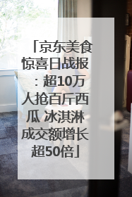 京东美食惊喜日战报：超10万人抢百斤西瓜 冰淇淋成交额增长超50倍