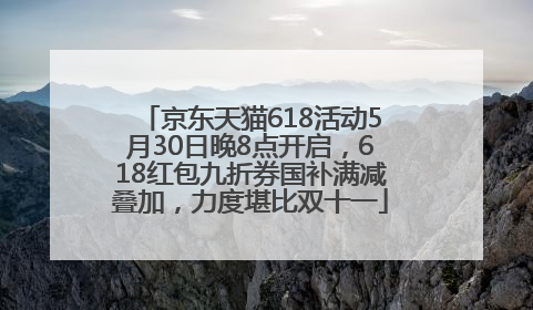 京东天猫618活动5月30日晚8点开启，618红包九折券国补满减叠加，力度堪比双十一
