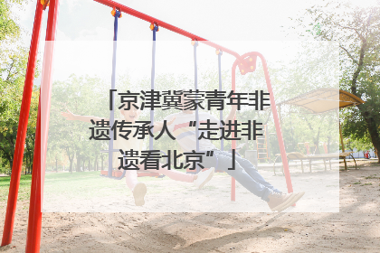 京津冀蒙青年非遗传承人“走进非遗看北京”