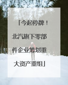 今起停牌！北汽旗下零部件企业筹划重大资产重组