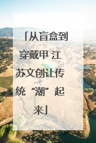 从盲盒到穿戴甲 江苏文创让传统“潮”起来