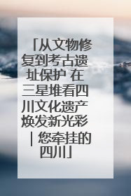 从文物修复到考古遗址保护 在三星堆看四川文化遗产焕发新光彩｜您牵挂的四川