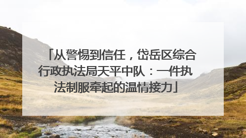 从警惕到信任，岱岳区综合行政执法局天平中队：一件执法制服牵起的温情接力