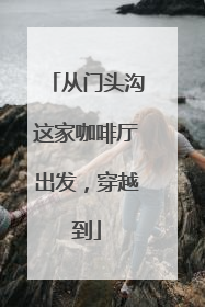 从门头沟这家咖啡厅出发，穿越到