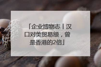 企业博物志丨汉口对美贸易额，曾是香港的2倍