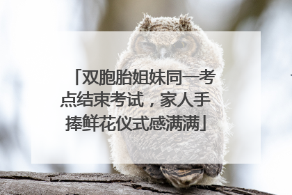 双胞胎姐妹同一考点结束考试，家人手捧鲜花仪式感满满