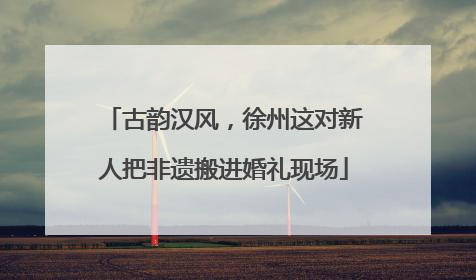 古韵汉风，徐州这对新人把非遗搬进婚礼现场